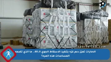 الإمارات تعزز دعم غزة بتنفيذ الإسقاط الجوي الـ 60.. ما الذي تضمه المساعدات هذه المرة؟